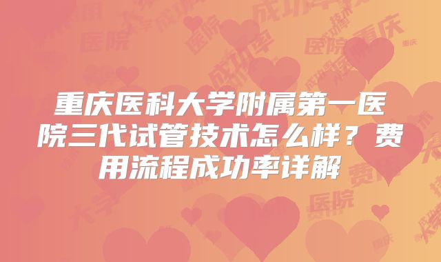 重庆医科大学附属第一医院三代试管技术怎么样？费用流程成功率详解