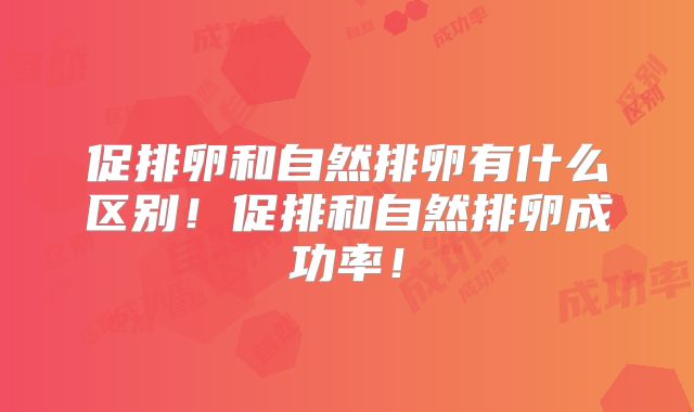 促排卵和自然排卵有什么区别!促排和自然排卵成功率!