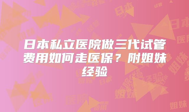 日本私立医院做三代试管费用如何走医保？附姐妹经验