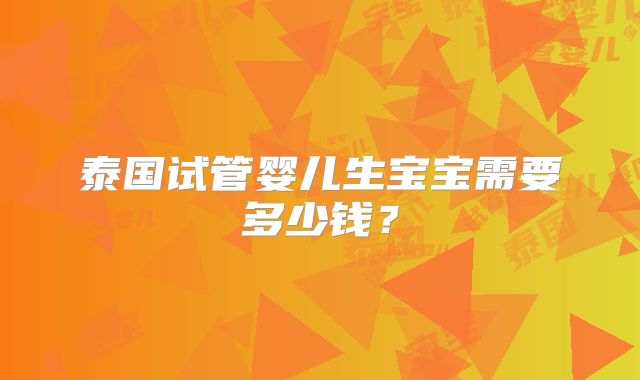 泰国试管婴儿生宝宝需要多少钱？