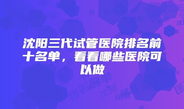 沈阳三代试管医院排名前十名单，看看哪些医院可以做
