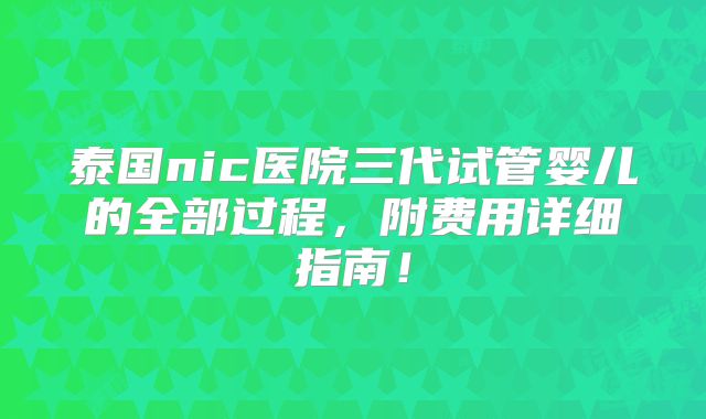 泰国nic医院三代试管婴儿的全部过程，附费用详细指南！