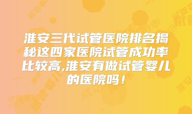 淮安三代试管医院排名揭秘这四家医院试管成功率比较高,淮安有做试管婴儿的医院吗!