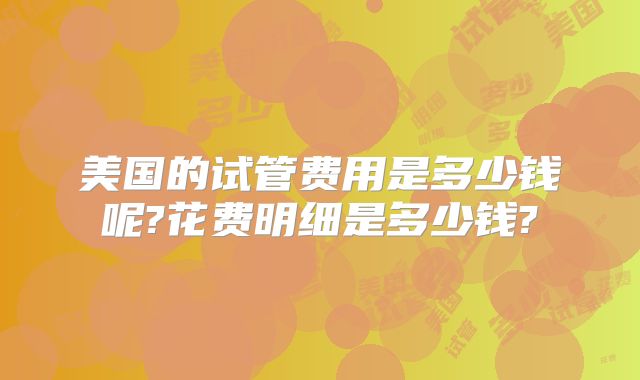 美国的试管费用是多少钱呢?花费明细是多少钱?