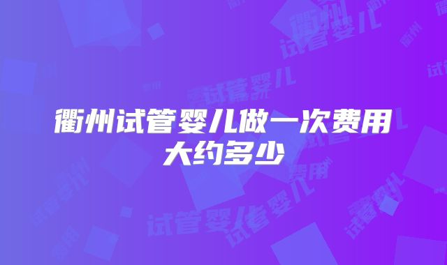 衢州试管婴儿做一次费用大约多少