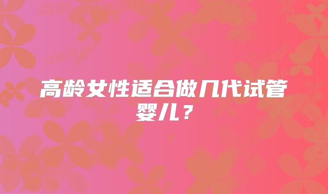 高龄女性适合做几代试管婴儿?