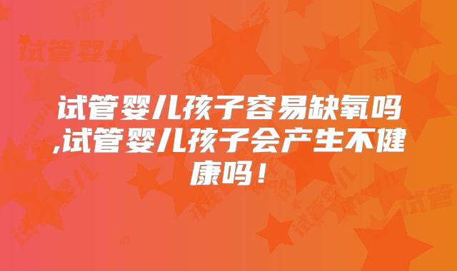 试管婴儿孩子容易缺氧吗,试管婴儿孩子会产生不健康吗！