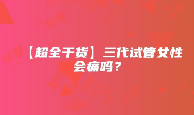 【超全干货】三代试管女性会痛吗？