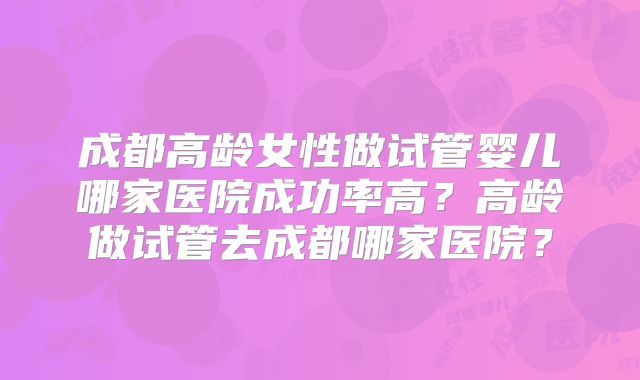 成都高龄女性做试管婴儿哪家医院成功率高?高龄做试管去成都哪家医院?