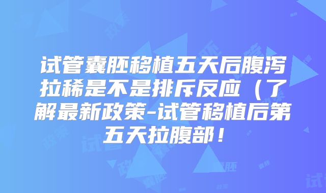 试管囊胚移植五天后腹泻拉稀是不是排斥反应(了解最新政策-试管移植后第五天拉腹部!