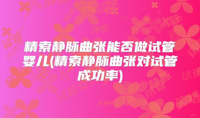 精索静脉曲张能否做试管婴儿(精索静脉曲张对试管成功率)