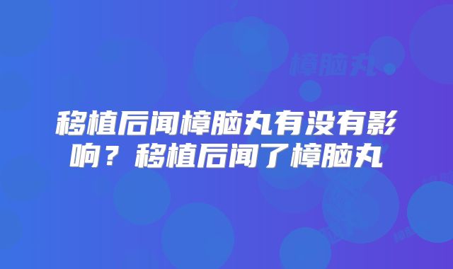 移植后闻樟脑丸有没有影响？移植后闻了樟脑丸