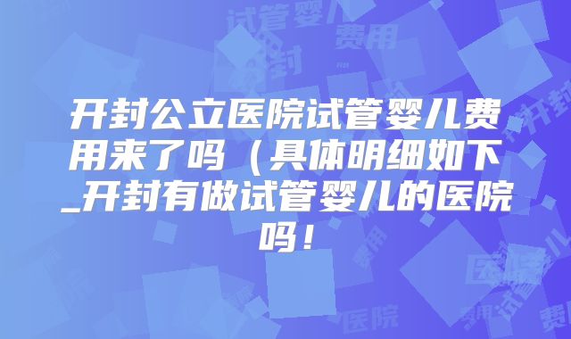 开封公立医院试管婴儿费用来了吗（具体明细如下_开封有做试管婴儿的医院吗！