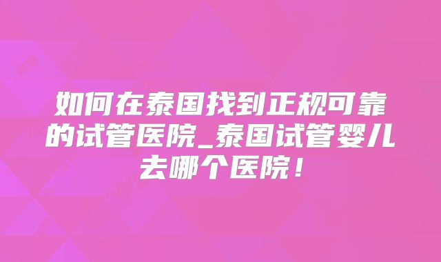 如何在泰国找到正规可靠的试管医院_泰国试管婴儿去哪个医院！