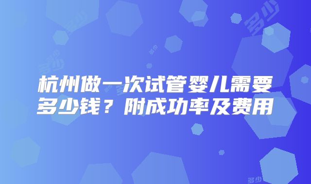 杭州做一次试管婴儿需要多少钱？附成功率及费用