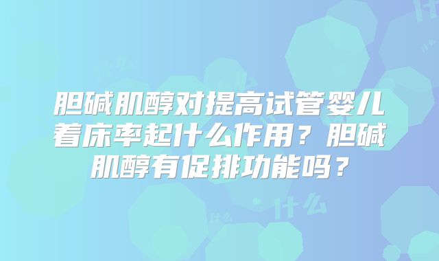 胆碱肌醇对提高试管婴儿着床率起什么作用?胆碱肌醇有促排功能吗?