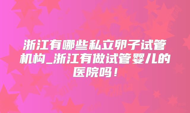 浙江有哪些私立卵子试管机构_浙江有做试管婴儿的医院吗！