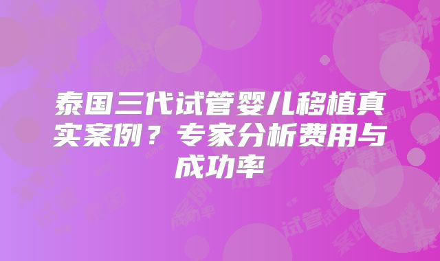 泰国三代试管婴儿移植真实案例?专家分析费用与成功率