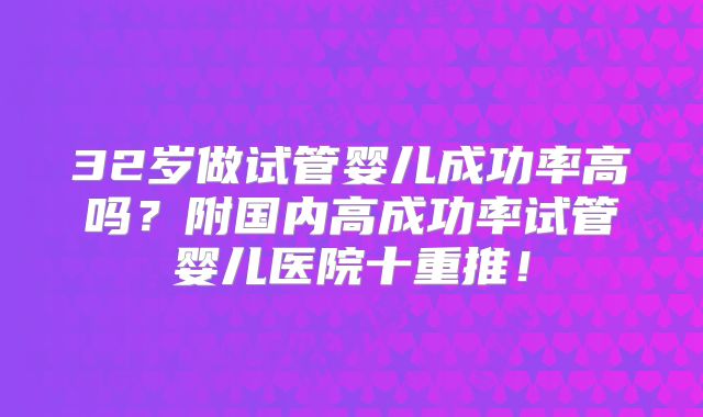 32岁做试管婴儿成功率高吗？附国内高成功率试管婴儿医院十重推！