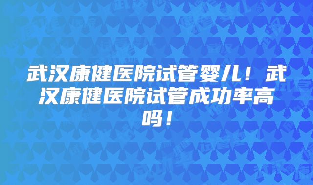 武汉康健医院试管婴儿！武汉康健医院试管成功率高吗！