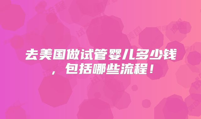 去美国做试管婴儿多少钱,包括哪些流程!