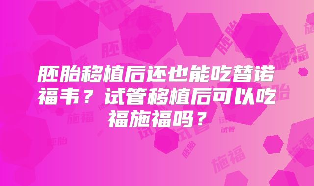 胚胎移植后还也能吃替诺福韦?试管移植后可以吃福施福吗?
