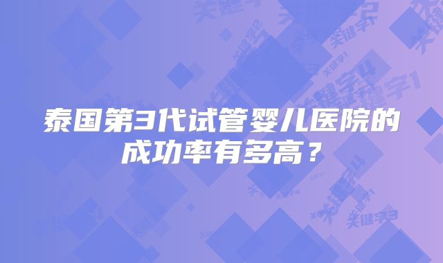 泰国第3代试管婴儿医院的成功率有多高？