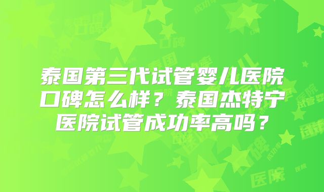 泰国第三代试管婴儿医院口碑怎么样？泰国杰特宁医院试管成功率高吗？