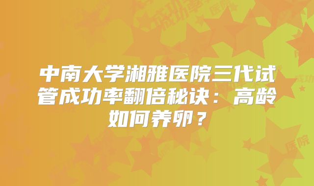 中南大学湘雅医院三代试管成功率翻倍秘诀：高龄如何养卵？