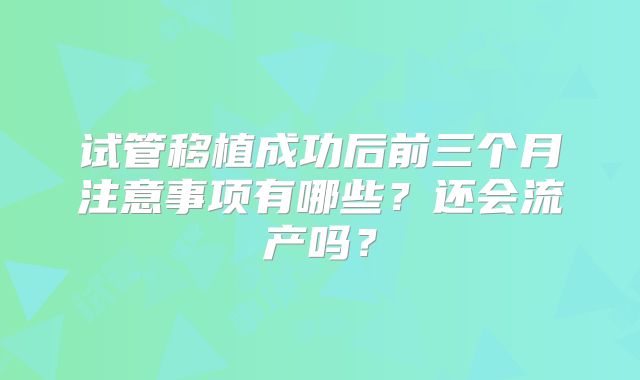 试管移植成功后前三个月注意事项有哪些?还会流产吗?