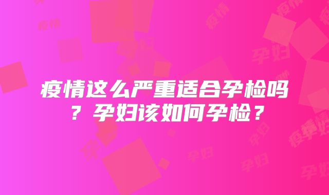 疫情这么严重适合孕检吗？孕妇该如何孕检？