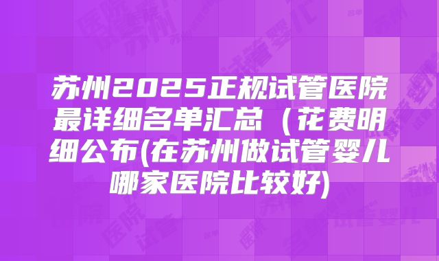 苏州2025正规试管医院最详细名单汇总（花费明细公布(在苏州做试管婴儿哪家医院比较好)