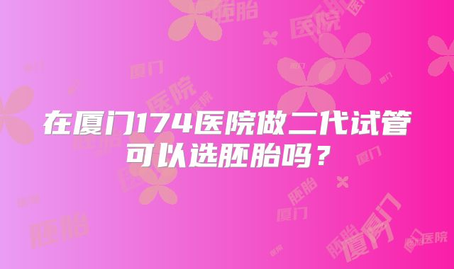 在厦门174医院做二代试管可以选胚胎吗？