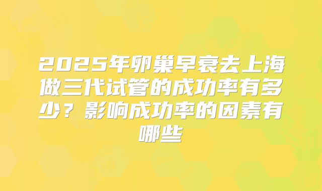2025年卵巢早衰去上海做三代试管的成功率有多少?影响成功率的因素有哪些