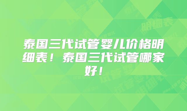 泰国三代试管婴儿价格明细表！泰国三代试管哪家好！