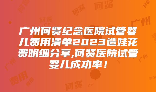 广州何贤纪念医院试管婴儿费用清单2023造娃花费明细分享,何贤医院试管婴儿成功率！