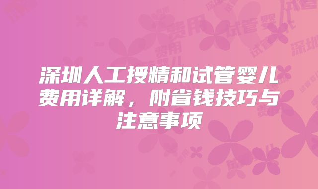 深圳人工授精和试管婴儿费用详解，附省钱技巧与注意事项