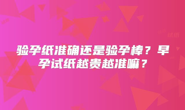 验孕纸准确还是验孕棒？早孕试纸越贵越准嘛？