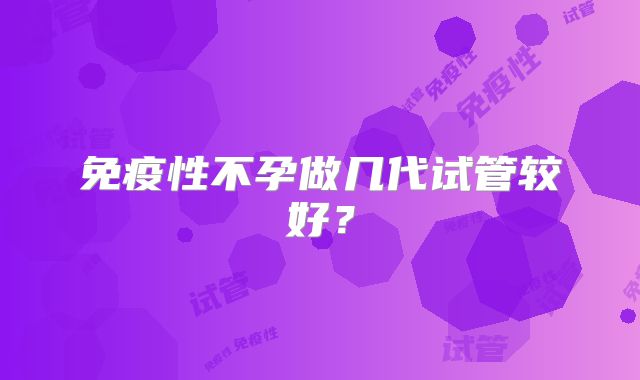 免疫性不孕做几代试管较好？