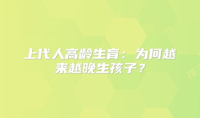 上代人高龄生育：为何越来越晚生孩子？