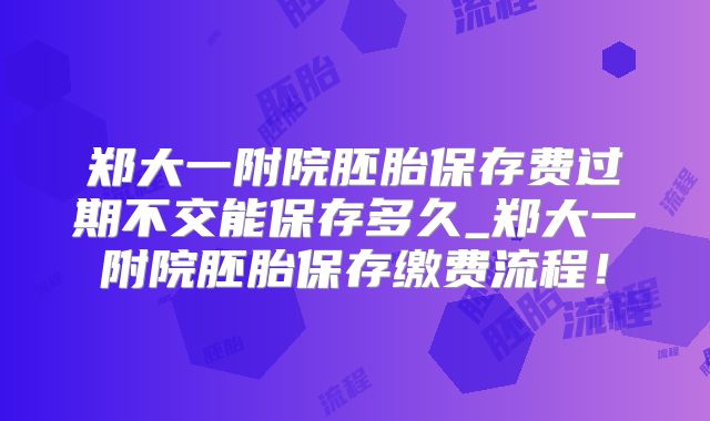 郑大一附院胚胎保存费过期不交能保存多久_郑大一附院胚胎保存缴费流程!
