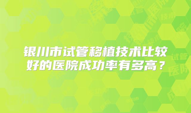 银川市试管移植技术比较好的医院成功率有多高？
