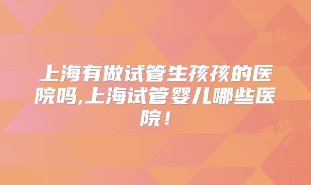 上海有做试管生孩孩的医院吗,上海试管婴儿哪些医院!