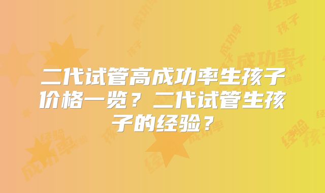 二代试管高成功率生孩子价格一览？二代试管生孩子的经验？