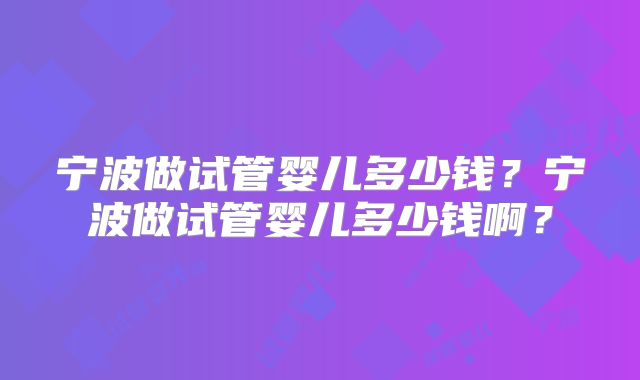 宁波做试管婴儿多少钱?宁波做试管婴儿多少钱啊?