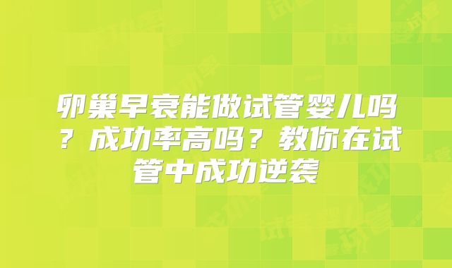 卵巢早衰能做试管婴儿吗？成功率高吗？教你在试管中成功逆袭