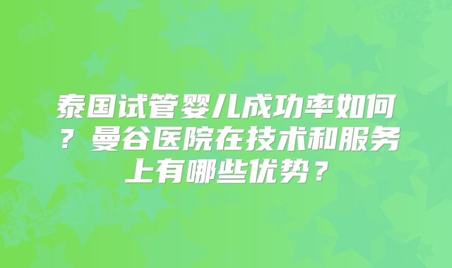 泰国试管婴儿成功率如何？曼谷医院在技术和服务上有哪些优势？