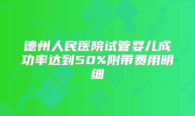 德州人民医院试管婴儿成功率达到50%附带费用明细