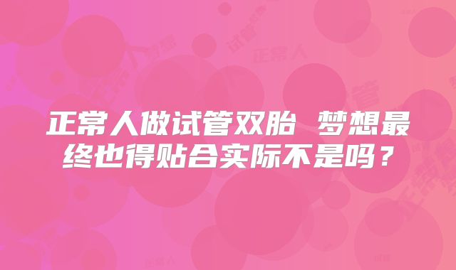 正常人做试管双胎 梦想最终也得贴合实际不是吗?