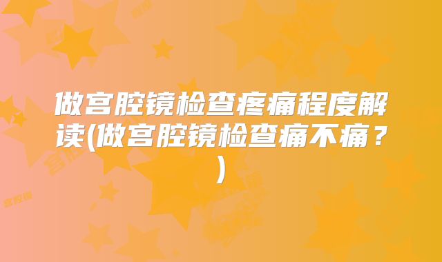 做宫腔镜检查疼痛程度解读(做宫腔镜检查痛不痛？)
